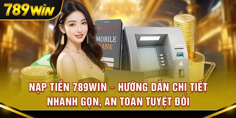 Nạp Tiền 789win – Hướng Dẫn Chi Tiết, Nhanh Gọn, An Toàn Tuyệt Đối