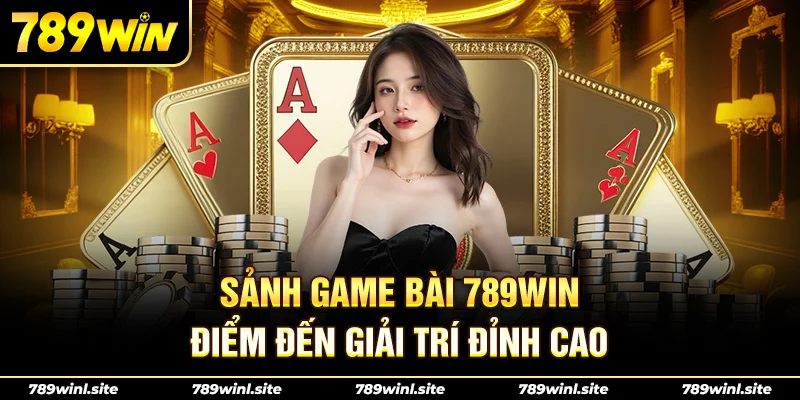 Sảnh game bài 789win – Nơi hội tụ của hàng triệu cao thủ mỗi ngày